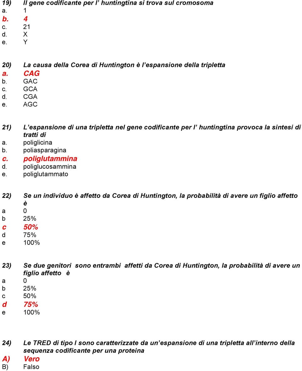 poliglutammato 22) Se un individuo è affetto da Corea di Huntington, la probabilità di avere un figlio affetto è a 0 b 25% c 50% d 75% e 100% 23) Se due genitori sono entrambi affetti da Corea di