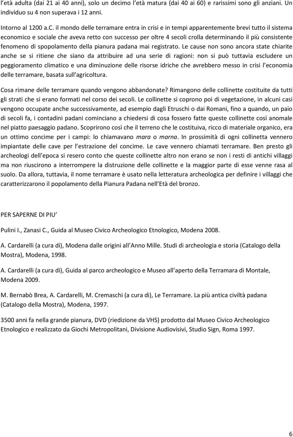 il mondo delle terramare entra in crisi e in tempi apparentemente brevi tutto il sistema economico e sociale che aveva retto con successo per oltre 4 secoli crolla determinando il più consistente