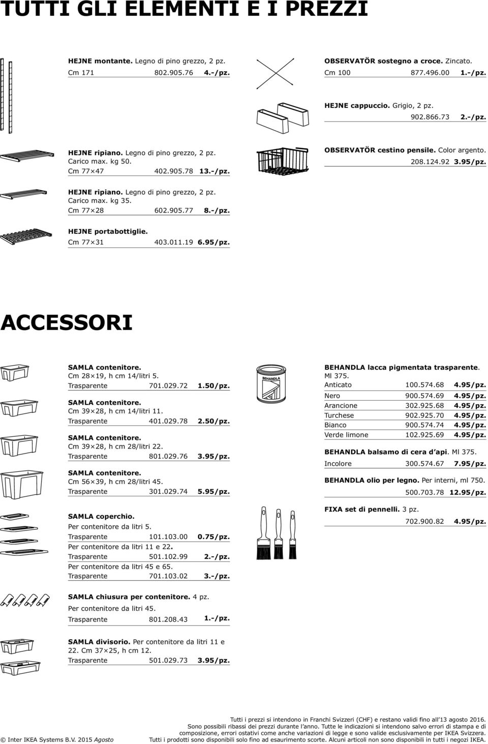 Cm 77 28 602.905.77 8.-/pz. HEJNE portabottiglie. Cm 77 31 403.011.19 6.95/pz. ACCESSORI Cm 28 19, h cm 14/litri 5. Trasparente 701.029.72 1.50/pz. Cm 39 28, h cm 14/litri 11. Trasparente 401.029.78 2.