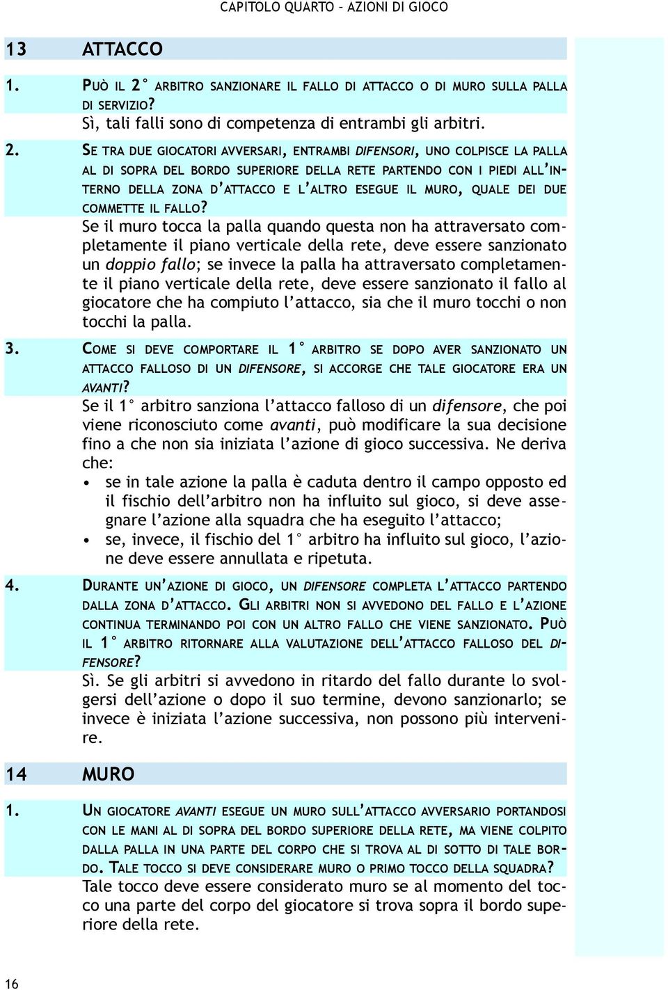 SE TRA DUE GIOCATORI AVVERSARI, ENTRAMBI DIFENSORI, UNO COLPISCE LA PALLA AL DI SOPRA DEL BORDO SUPERIORE DELLA RETE PARTENDO CON I PIEDI ALL IN- TERNO DELLA ZONA D ATTACCO E L ALTRO ESEGUE IL MURO,