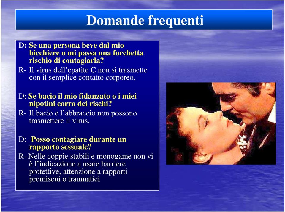 D: Se bacio il mio fidanzato o i miei nipotini corro dei rischi? R- Il bacio e l abbraccio non possono trasmettere il virus.