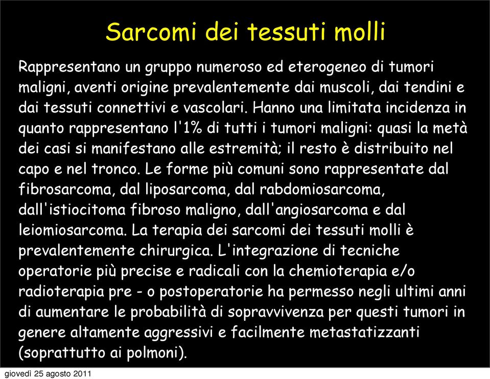 Le forme più comuni sono rappresentate dal fibrosarcoma, dal liposarcoma, dal rabdomiosarcoma, dall'istiocitoma fibroso maligno, dall'angiosarcoma e dal leiomiosarcoma.