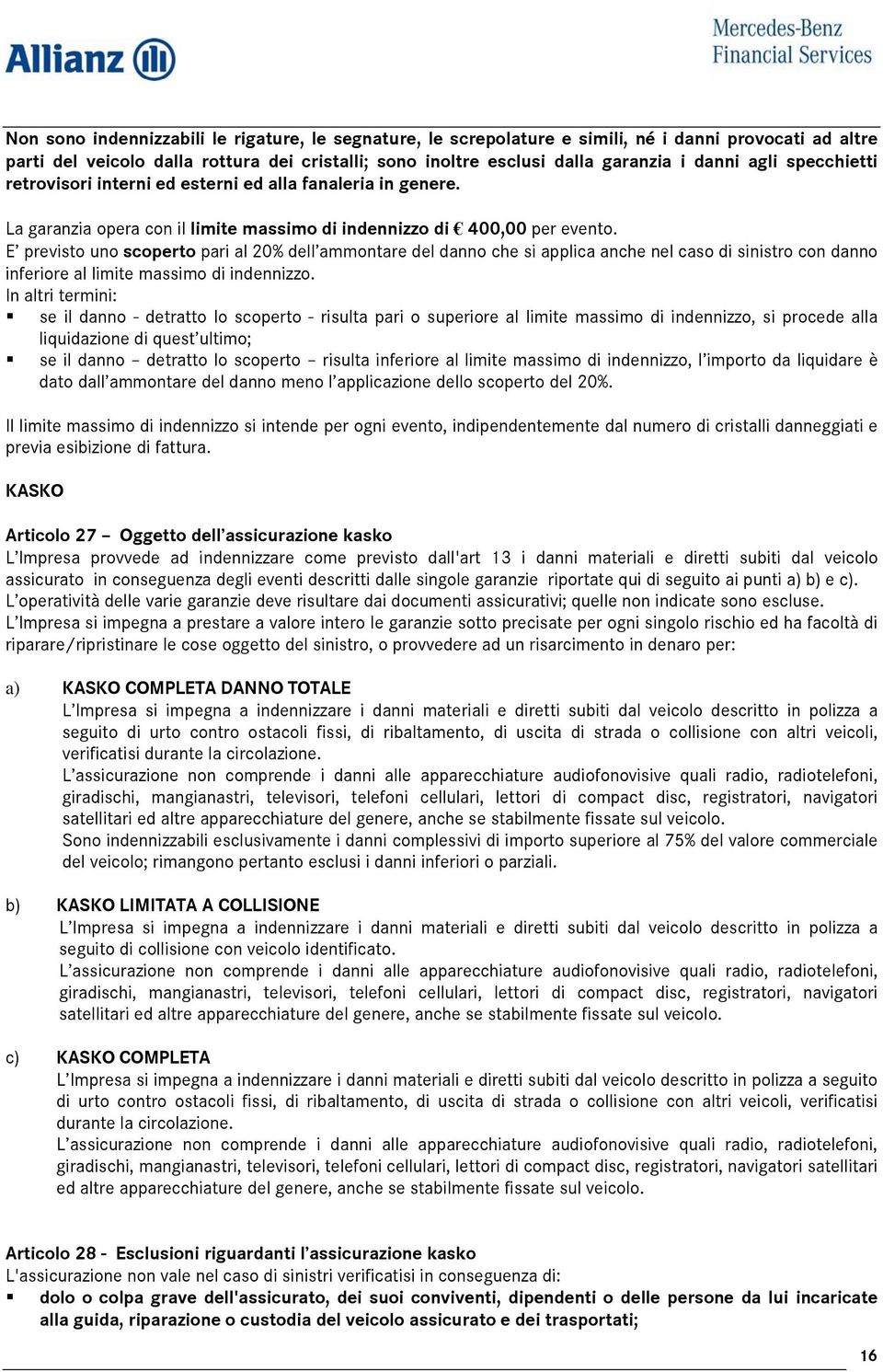 E previsto uno scoperto pari al 20% dell ammontare del danno che si applica anche nel caso di sinistro con danno inferiore al limite massimo di indennizzo.