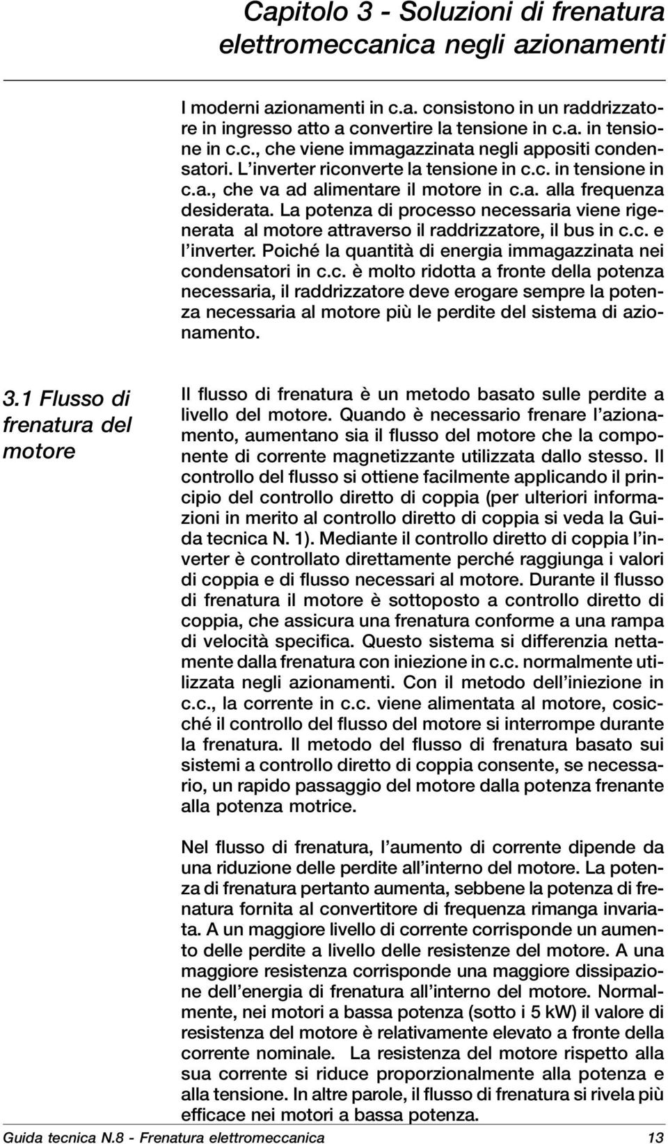 La potenza di processo necessaria viene rigenerata al motore attraverso il raddrizzatore, il bus in c.c. e l inverter. Poiché la quantità di energia immagazzinata nei condensatori in c.c. è molto ridotta a fronte della potenza necessaria, il raddrizzatore deve erogare sempre la potenza necessaria al motore più le perdite del sistema di azionamento.