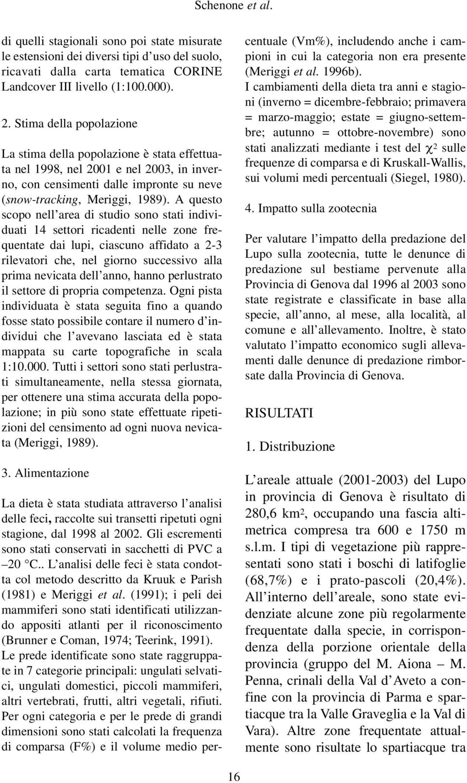 A questo scopo nell area di studio sono stati individuati 14 settori ricadenti nelle zone frequentate dai lupi, ciascuno affidato a 2-3 rilevatori che, nel giorno successivo alla prima nevicata dell