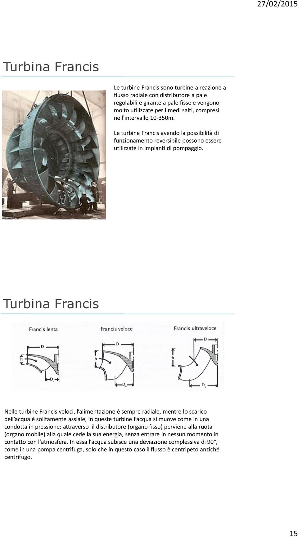 Turbina Francis Nelle turbine Francis veloci, l alimentazione è sempre radiale, mentre lo scarico dell acqua è solitamente assiale; in queste turbine l acqua si muove come in una condotta in
