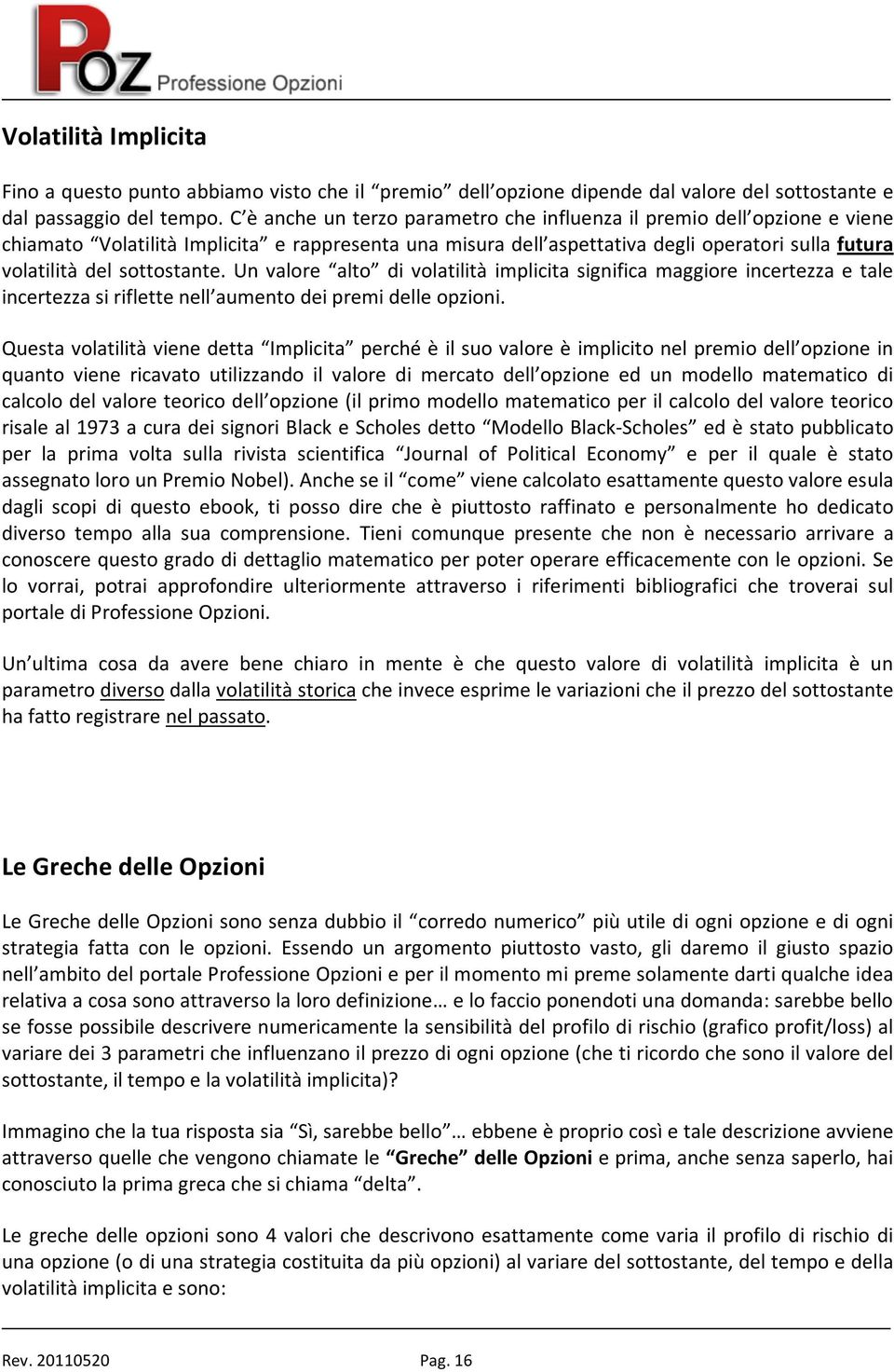 sottostante. Un valore alto di volatilità implicita significa maggiore incertezza e tale incertezza si riflette nell aumento dei premi delle opzioni.