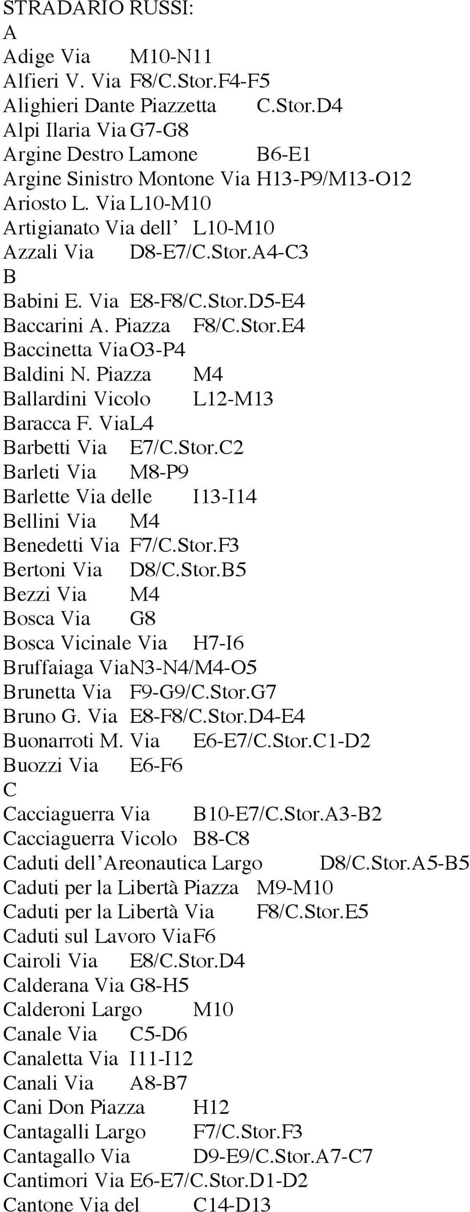 Piazza M4 Ballardini Vicolo L12-M13 Baracca F. ViaL4 Barbetti Via E7/C.Stor.C2 Barleti Via M8-P9 Barlette Via delle I13-I14 Bellini Via M4 Benedetti Via F7/C.Stor.F3 Bertoni Via D8/C.Stor.B5 Bezzi Via M4 Bosca Via G8 Bosca Vicinale Via H7-I6 Bruffaiaga ViaN3-N4/M4-O5 Brunetta Via F9-G9/C.