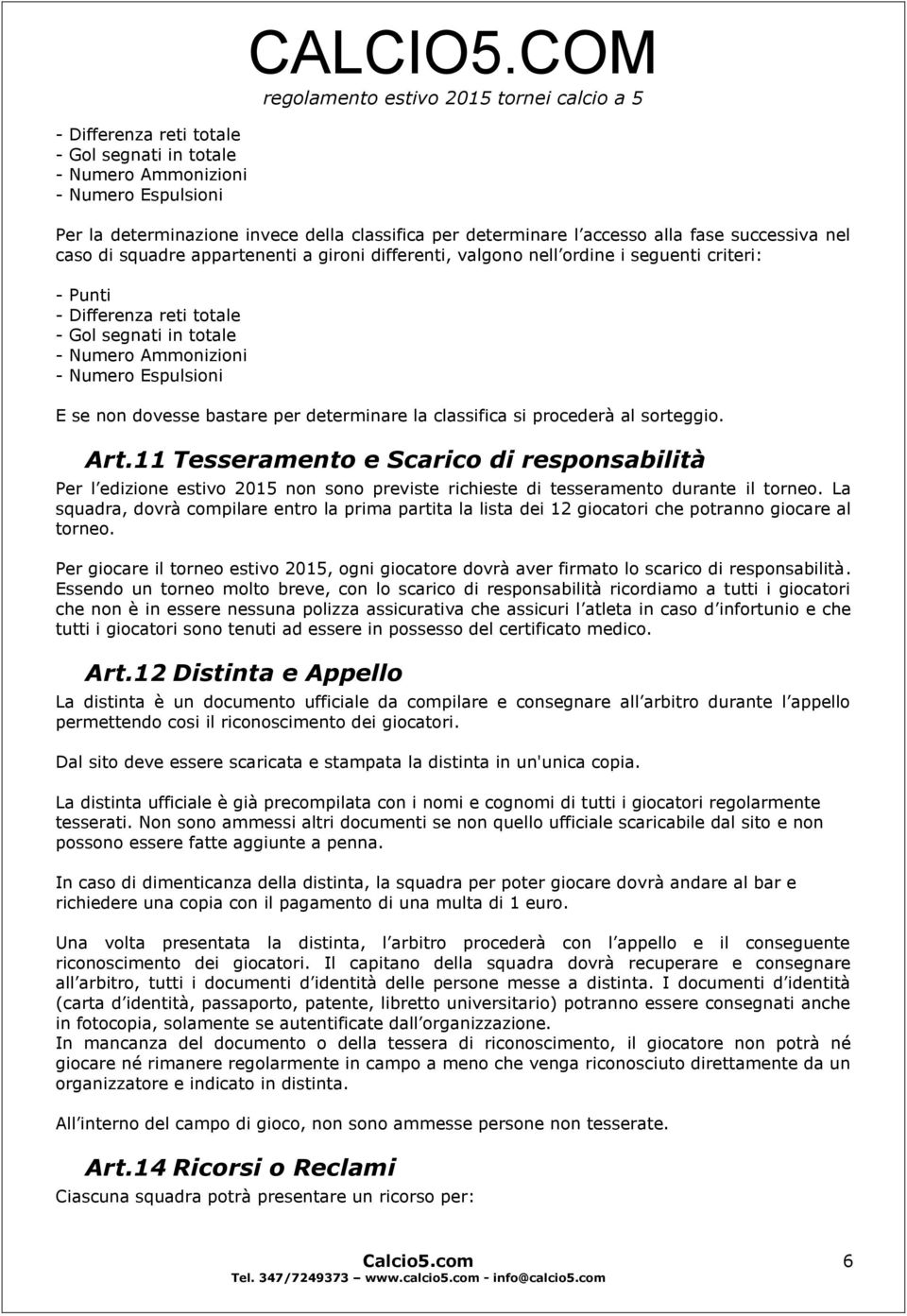 - Differenza reti totale - Gol segnati in totale - Numero Ammonizioni - Numero Espulsioni E se non dovesse bastare per determinare la classifica si procederà al sorteggio. Art.