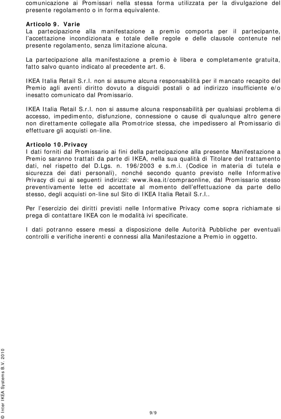 limitazione alcuna. La partecipazione alla manifestazione a premio è libera e completamente gratuita, fatto salvo quanto indicato al precedente art. 6. IKEA Italia Retail S.r.l. non si assume alcuna responsabilità per il mancato recapito del Premio agli aventi diritto dovuto a disguidi postali o ad indirizzo insufficiente e/o inesatto comunicato dal Promissario.