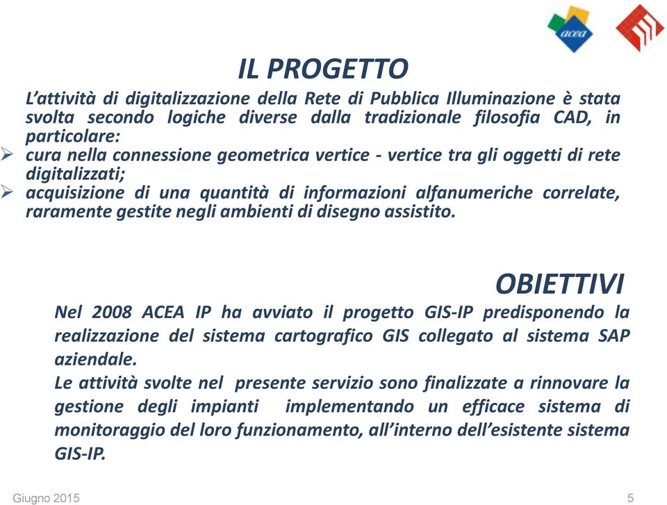 OBIETTIVI Nel 2008 ACEA IP ha avviato il progetto GIS-IP predisponendo la realizzazione del sistema cartografico GIS collegato al sistema SAP aziendale.