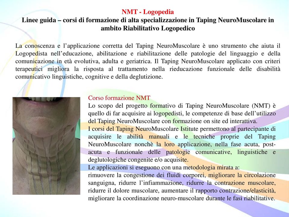 Il Taping NeuroMuscolare applicato con criteri terapeutici migliora la risposta al trattamento nella rieducazione funzionale delle disabilità comunicativo linguistiche, cognitive e della deglutizione.