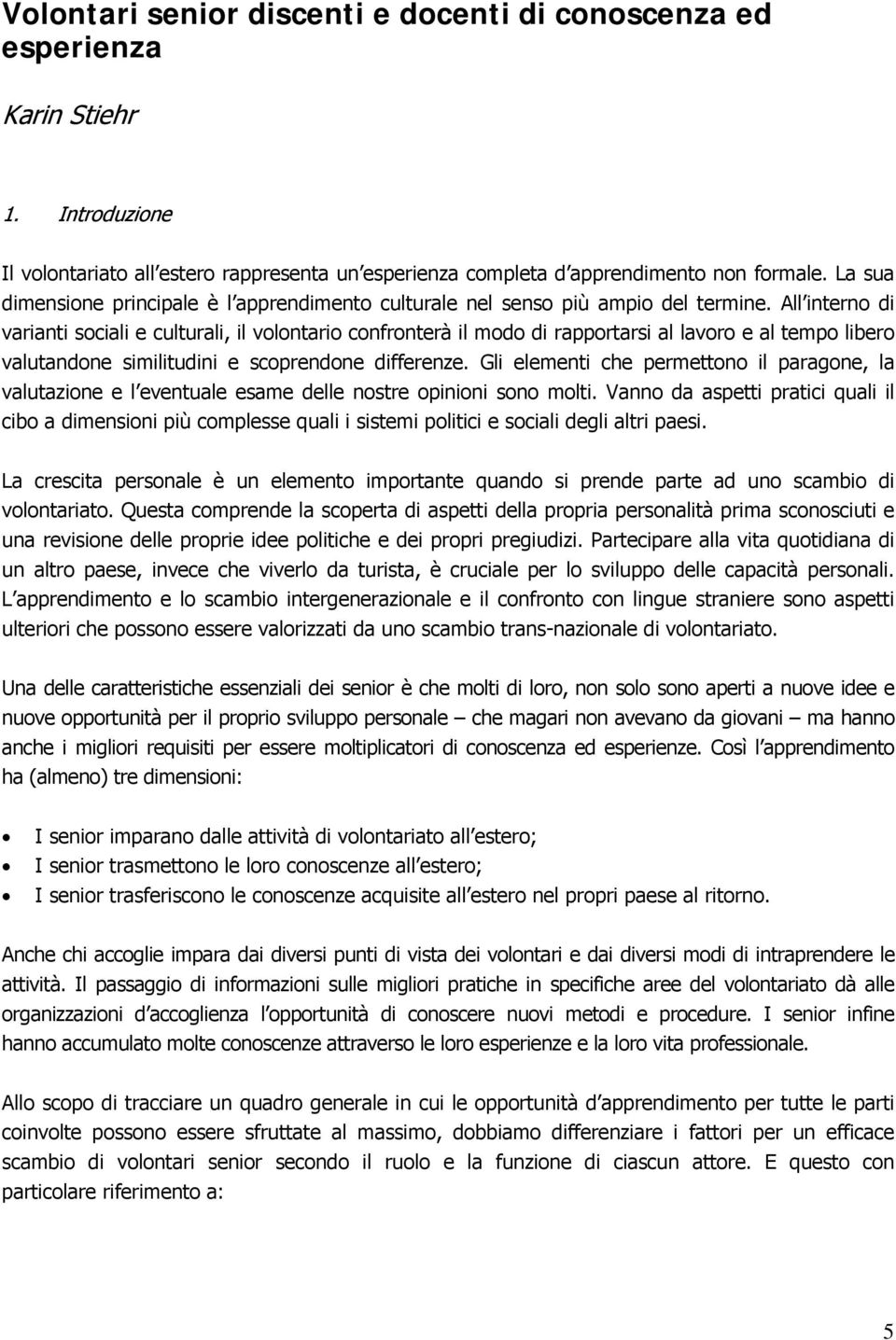 All interno di varianti sociali e culturali, il volontario confronterà il modo di rapportarsi al lavoro e al tempo libero valutandone similitudini e scoprendone differenze.