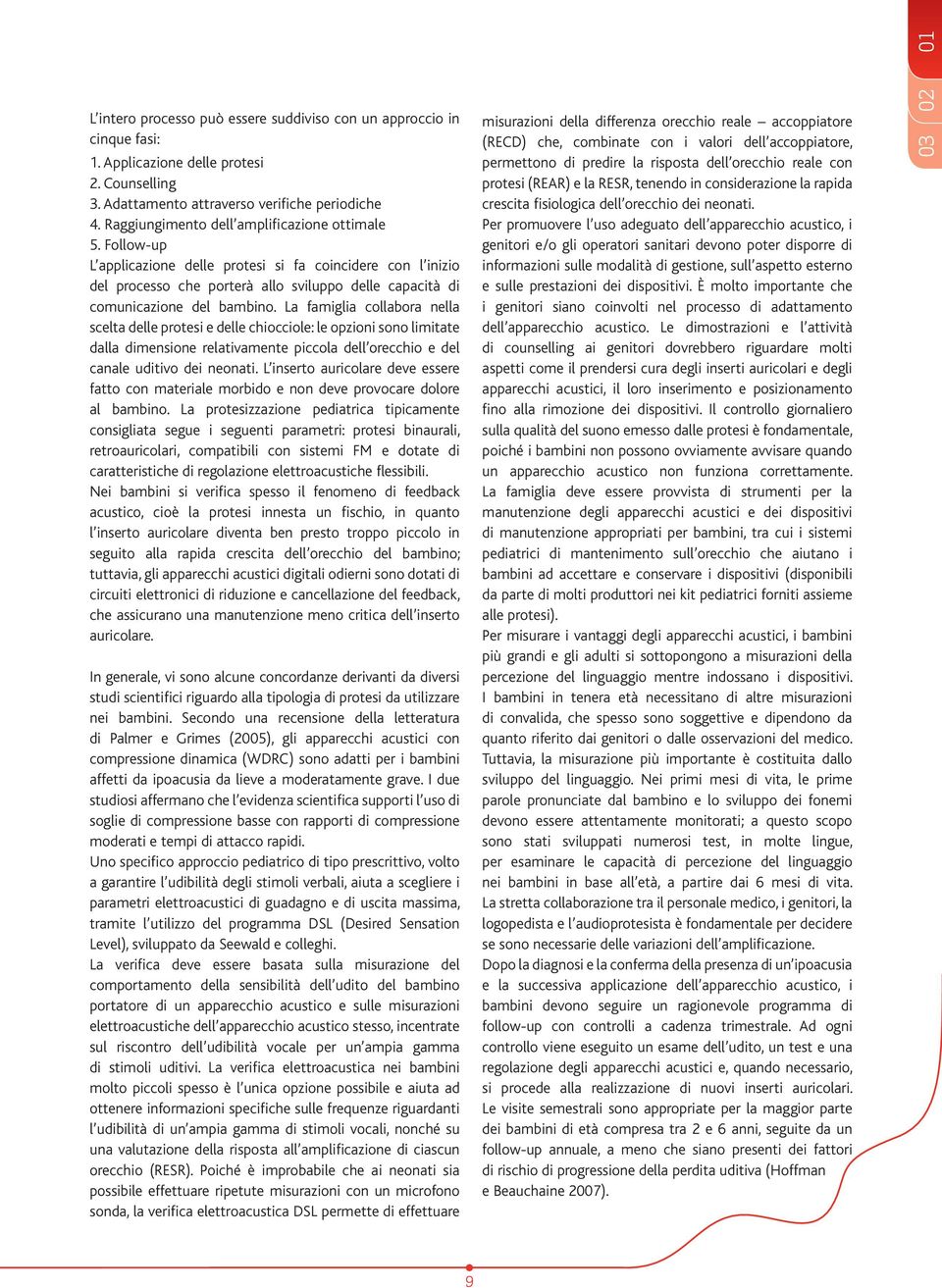 La famiglia collabora nella scelta delle protesi e delle chiocciole: le opzioni sono limitate dalla dimensione relativamente piccola dell orecchio e del canale uditivo dei neonati.