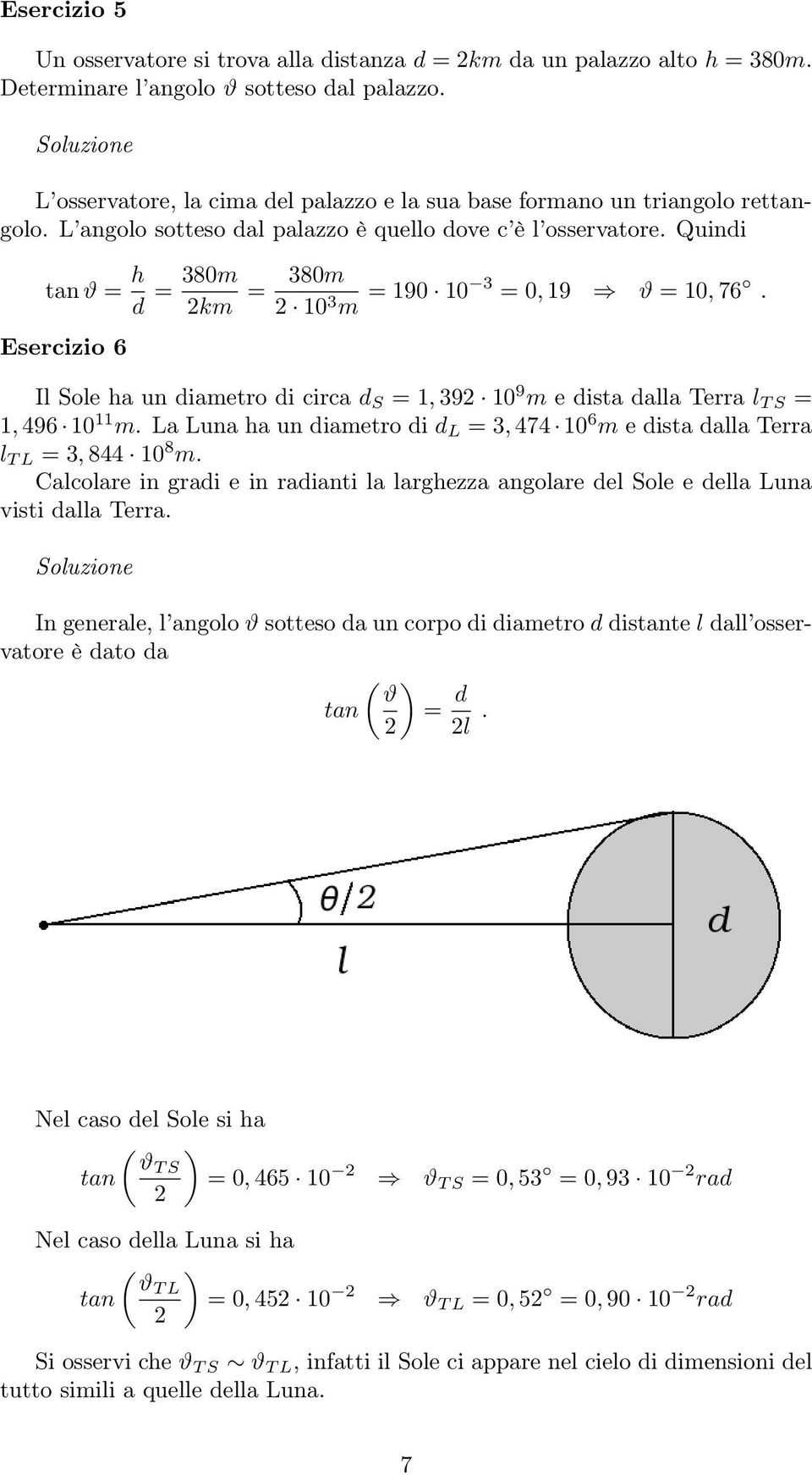 Quindi tan ϑ = h d = 380m 2km = 380m 2 10 3 m = 190 10 3 = 0, 19 ϑ = 10, 76. Esercizio 6 Il Sole ha un diametro di circa d S = 1, 392 10 9 m e dista dalla Terra l T S = 1, 496 10 11 m.