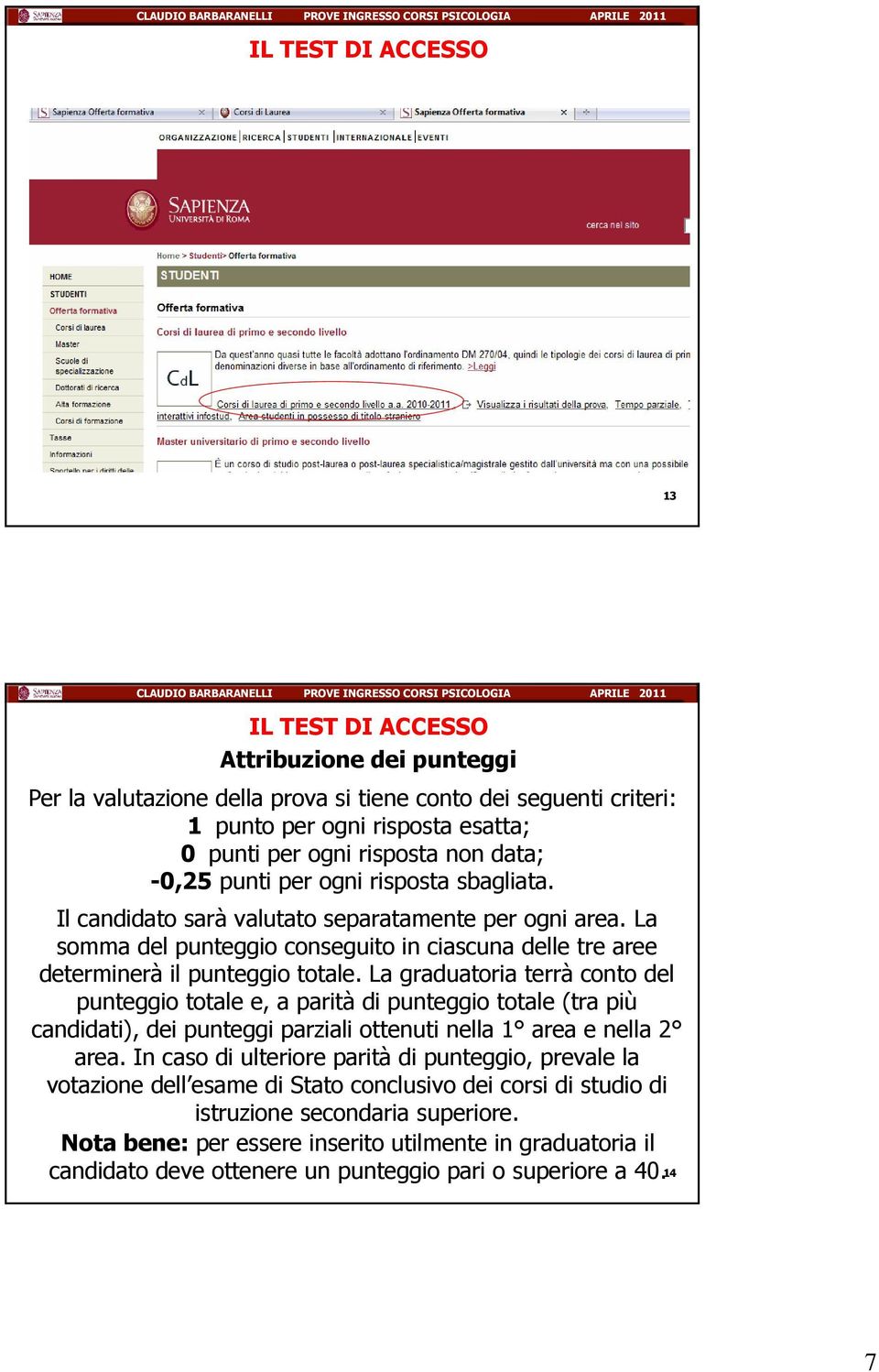 La graduatoria terrà conto del punteggio totale e, a parità di punteggio totale (tra più candidati), dei punteggi parziali ottenuti nella 1 area e nella 2 area.