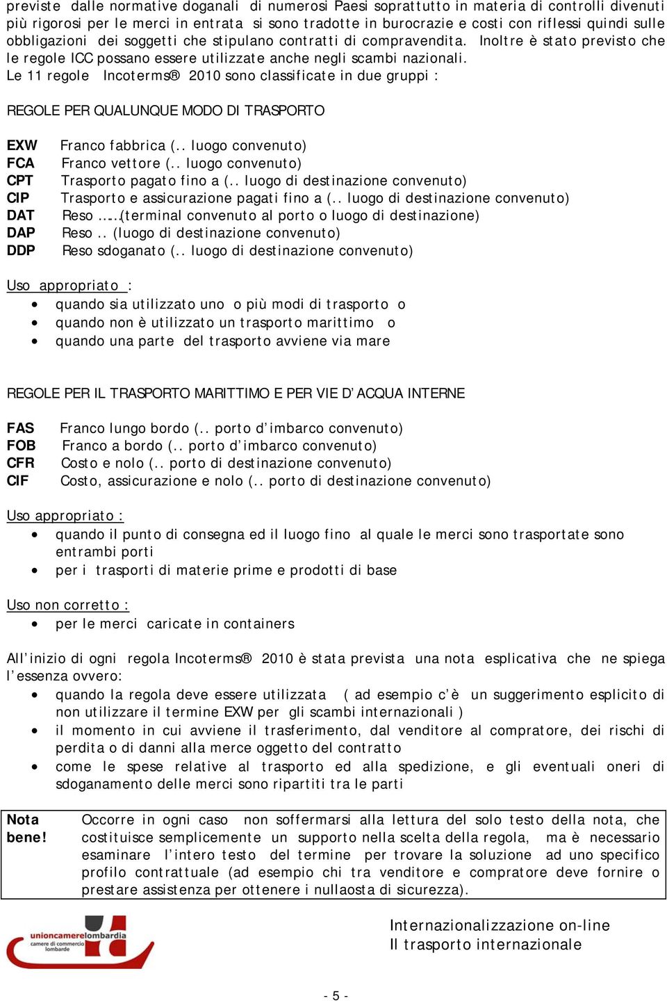 Le 11 regole Incoterms 2010 sono classificate in due gruppi : REGOLE PER QUALUNQUE MODO DI TRASPORTO EXW FCA CPT CIP DAT DAP DDP Franco fabbrica (.. luogo convenuto) Franco vettore (.