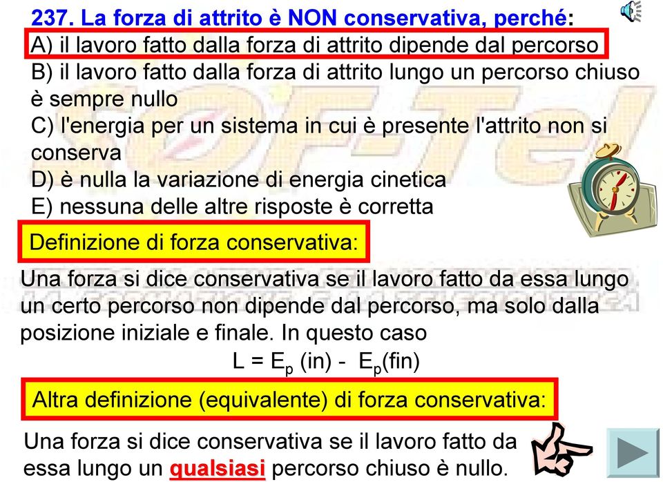 di forza conservativa: Una forza si dice conservativa se il lavoro fatto da essa lungo un certo percorso non dipende dal percorso, ma solo dalla posizione iniziale e finale.