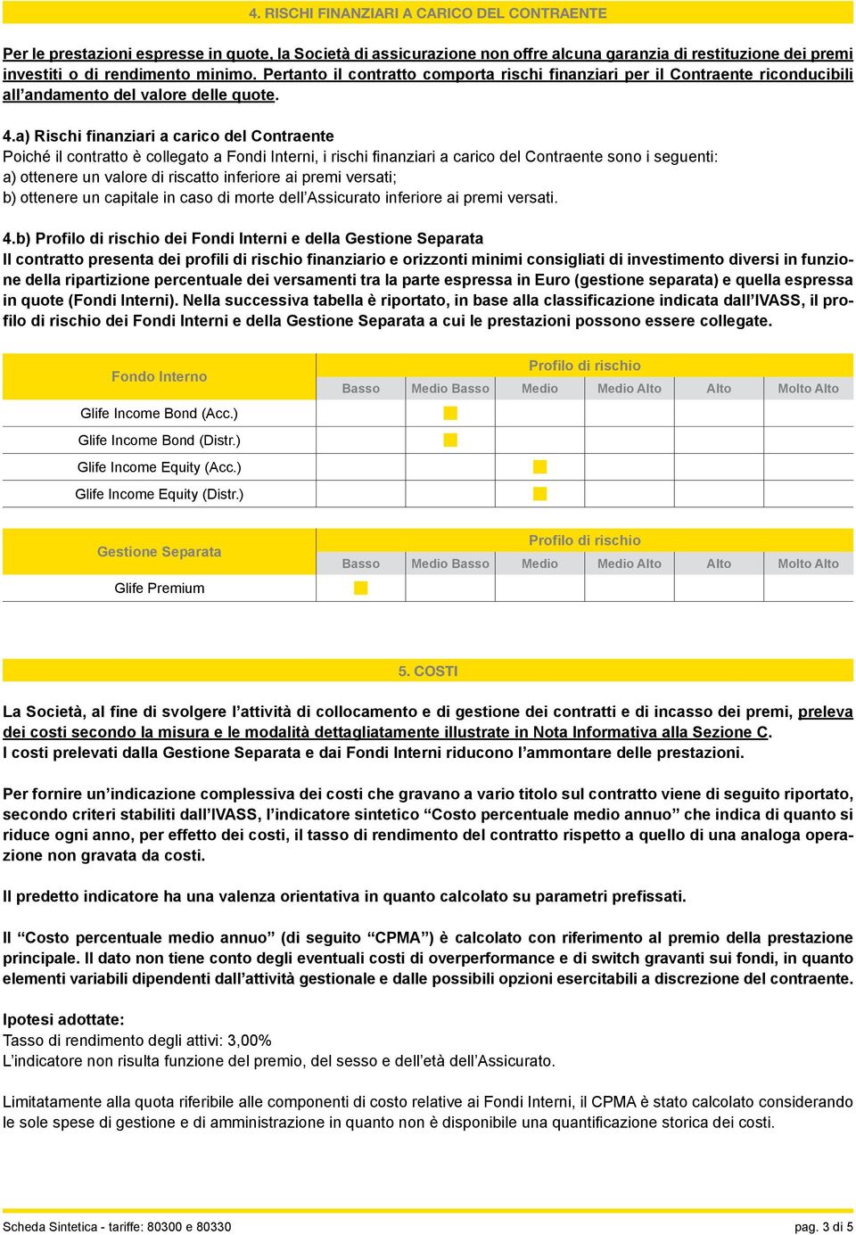 a) Rischi finanziari a carico del Contraente Poiché il contratto è collegato a Fondi Interni, i rischi finanziari a carico del Contraente sono i seguenti: a) ottenere un valore di riscatto inferiore