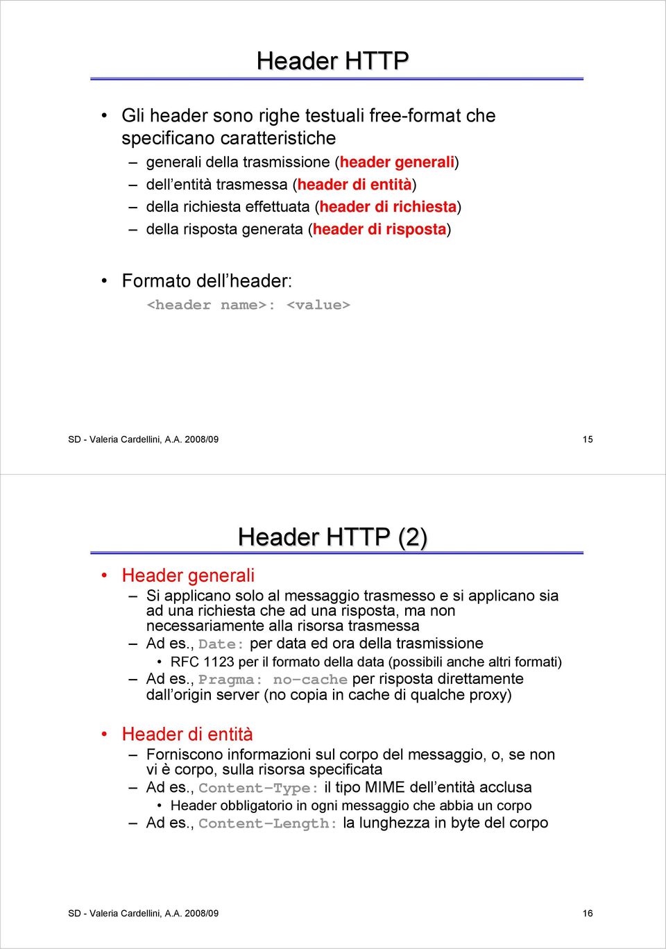 A. 2008/09 15 Header HTTP (2) Header generali Si applicano solo al messaggio trasmesso e si applicano sia ad una richiesta che ad una risposta, ma non necessariamente alla risorsa trasmessa Ad es.