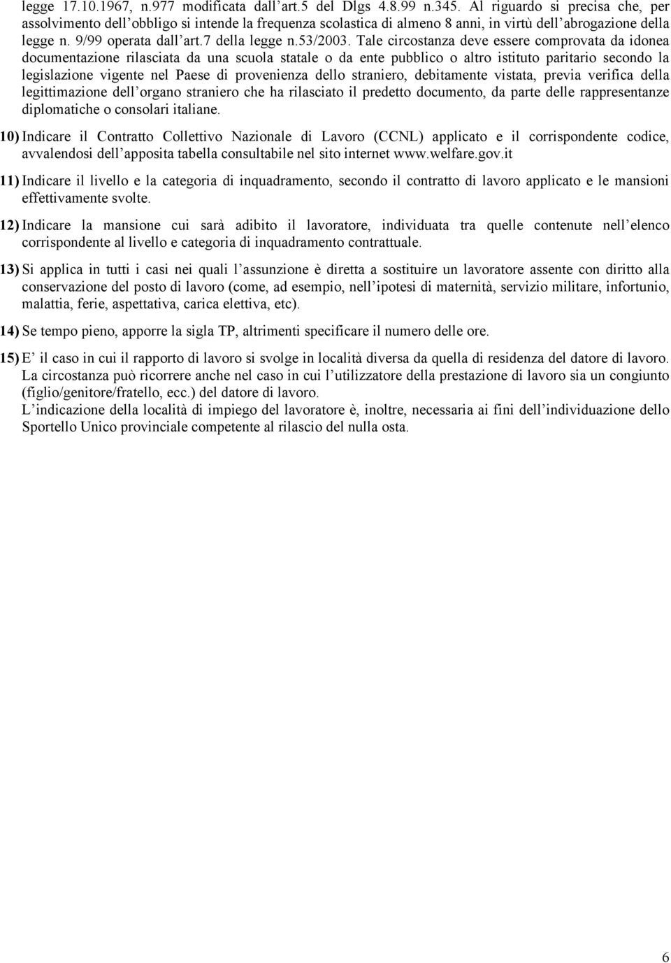 Tale circostanza deve essere comprovata da idonea documentazione rilasciata da una scuola statale o da ente pubblico o altro istituto paritario secondo la legislazione vigente nel Paese di