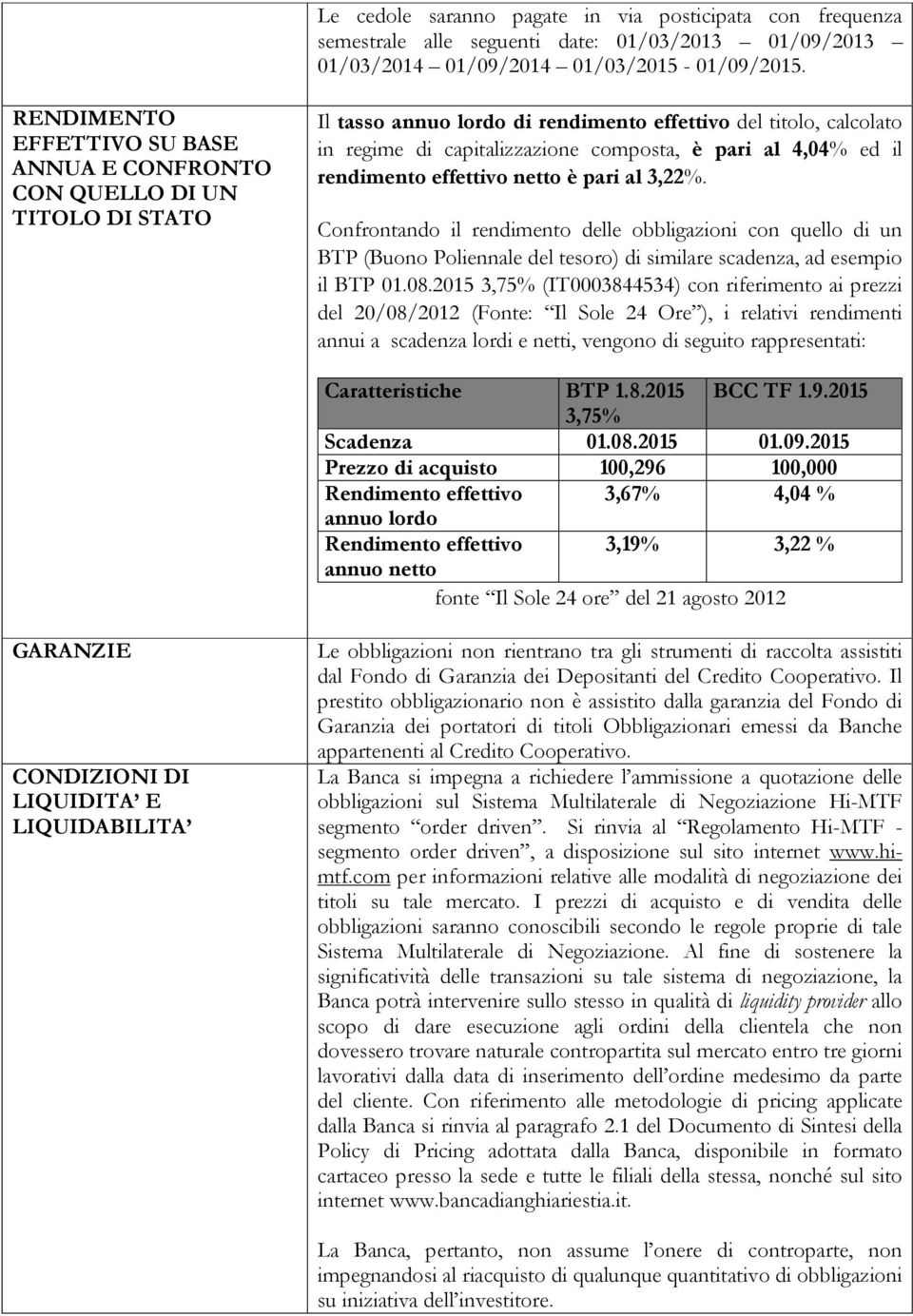 4,04% ed il rendimento effettivo netto è pari al 3,22%. Confrontando il rendimento delle obbligazioni con quello di un BTP (Buono Poliennale del tesoro) di similare scadenza, ad esempio il BTP 01.08.