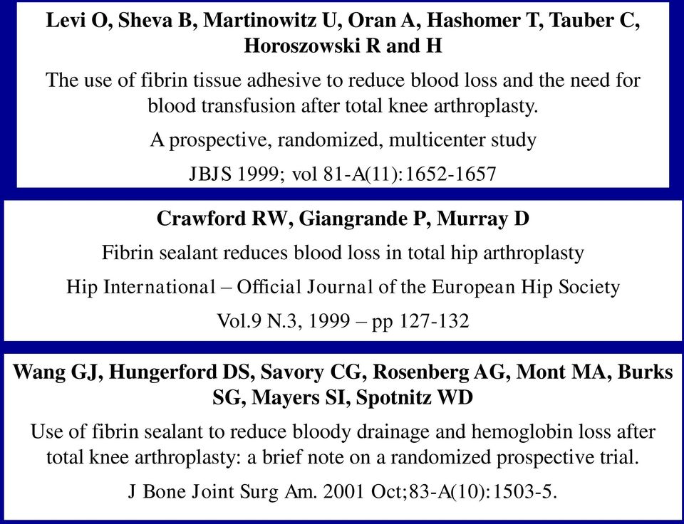 A prospective, randomized, multicenter study JBJS 1999; vol 81-A(11):1652-1657 Crawford RW, Giangrande P, Murray D Fibrin sealant reduces blood loss in total hip arthroplasty Hip