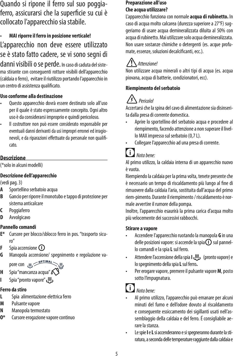 In caso di caduta del sistema stirante con conseguenti rotture visibili dell apparecchio (caldaia o ferro), evitare il riutilizzo portando l apparecchio in un centro di assistenza qualificato.