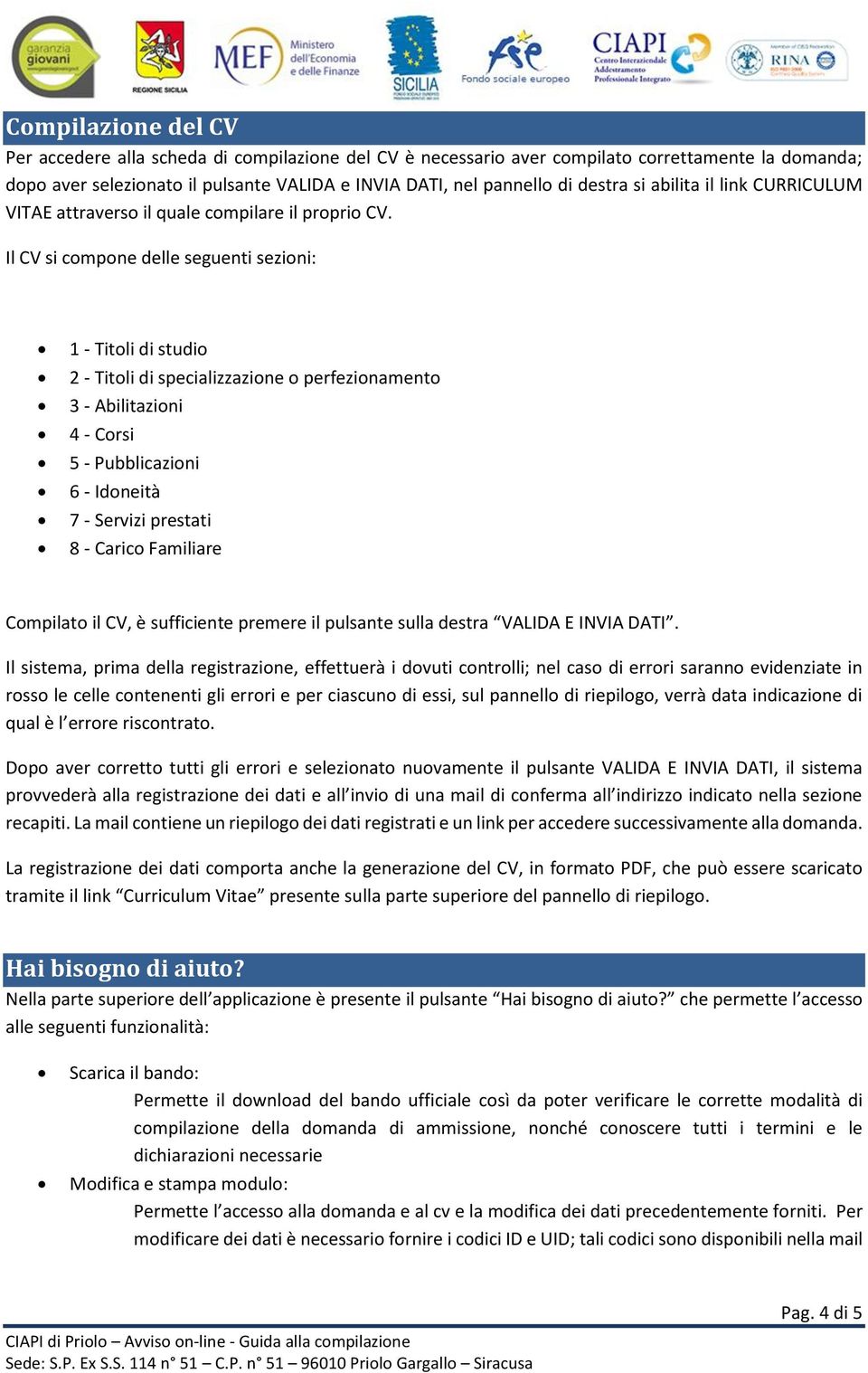 Il CV si compone delle seguenti sezioni: 1 - Titoli di studio 2 - Titoli di specializzazione o perfezionamento 3 - Abilitazioni 4 - Corsi 5 - Pubblicazioni 6 - Idoneità 7 - Servizi prestati 8 -