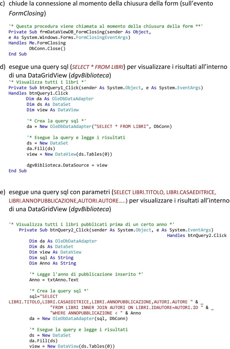 Close() d) esegue una query sql (SELECT * FROM LIBRI) per visualizzare i risultati all interno di una DataGridView (dgvbiblioteca) '* Visualizza tutti i libri *' Private Sub btnquery1_click(sender As