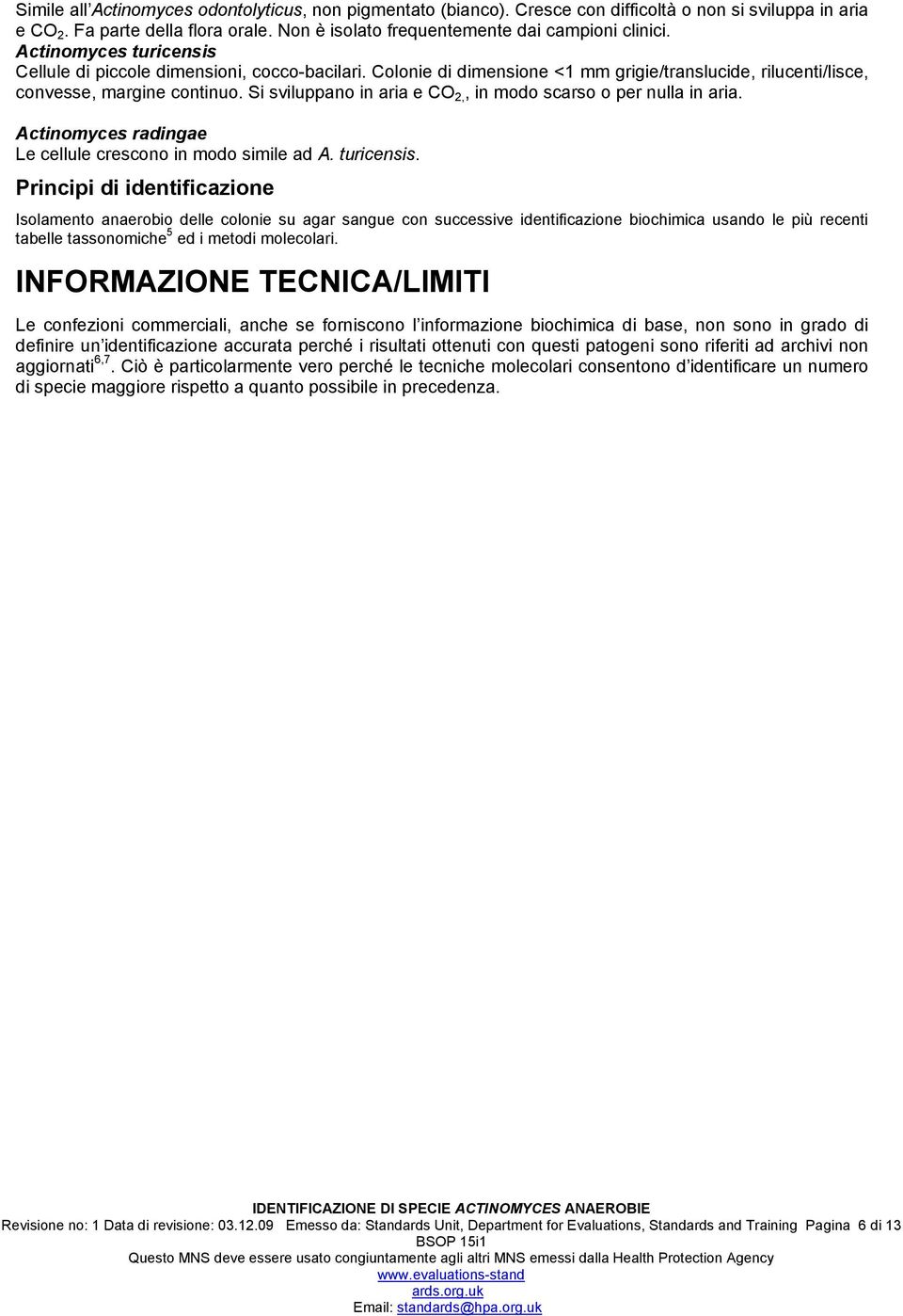 Si sviluppano in aria e CO 2,, in modo scarso o per nulla in aria. Actinomyces radingae Le cellule crescono in modo simile ad A. turicensis.