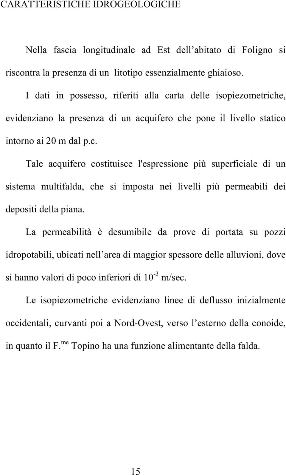 La permeabilità è desumibile da prove di portata su pozzi idropotabili, ubicati nell area di maggior spessore delle alluvioni, dove si hanno valori di poco inferiori di 10-3 m/sec.