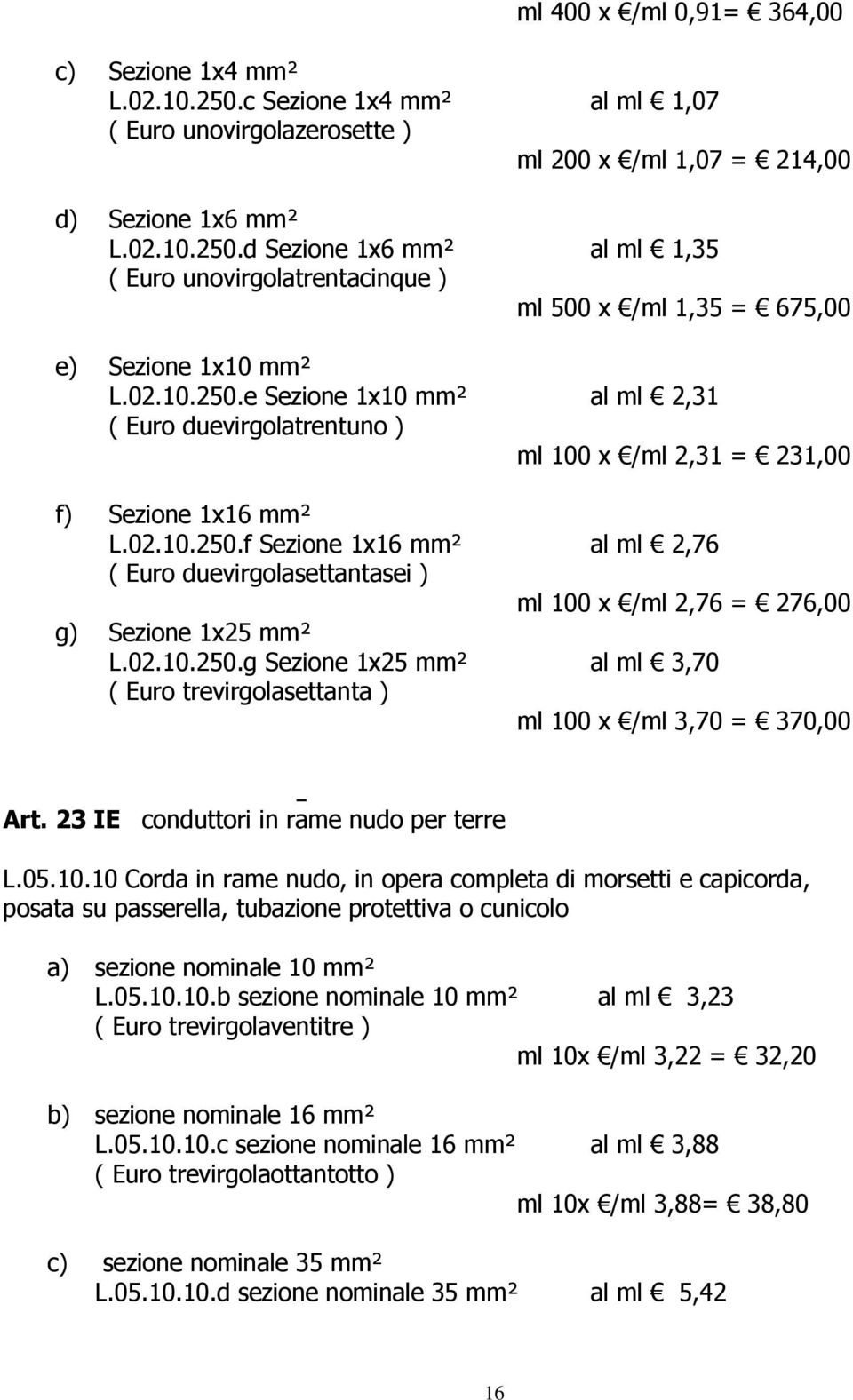 02.10.250.g Sezione 1x25 mm² al ml 3,70 ( Euro trevirgolasettanta ) ml 100 x /ml 3,70 = 370,00 Art. 23 IE conduttori in rame nudo per terre L.05.10.10 Corda in rame nudo, in opera completa di morsetti e capicorda, posata su passerella, tubazione protettiva o cunicolo a) sezione nominale 10 mm² L.