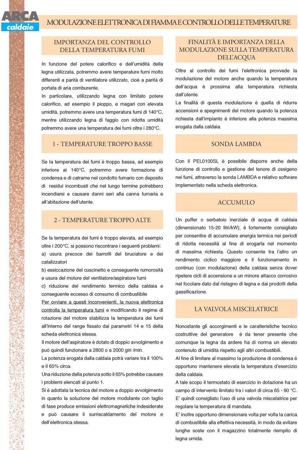 In particolare, utilizzando legna con limitato potere calorifi co, ad esempio il pioppo, e magari con elevata umidità, potremmo avere una temperatura fumi di 140 C, mentre utilizzando legna di faggio