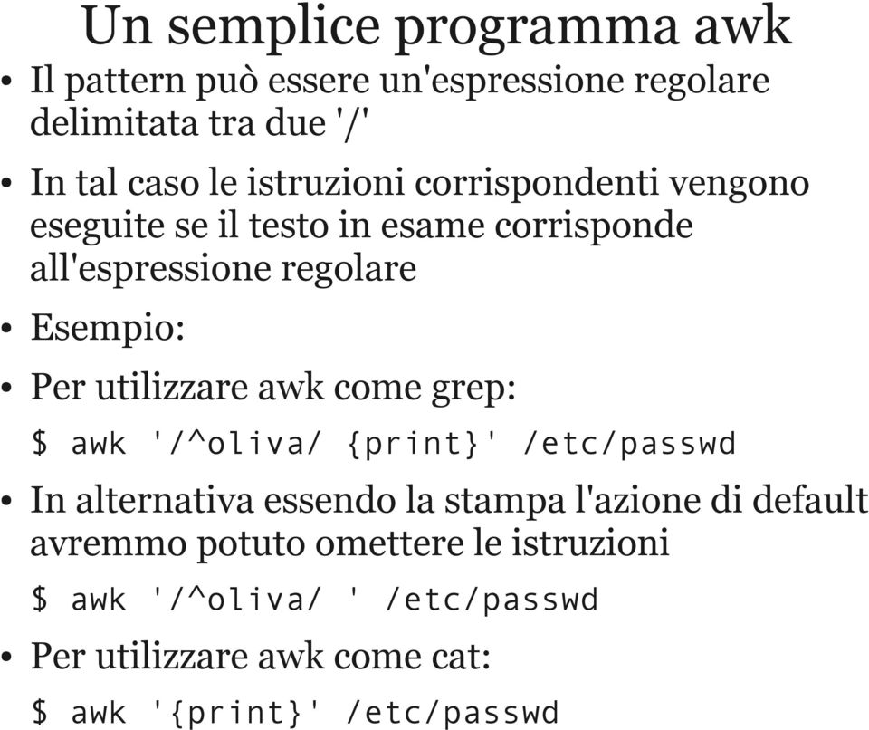 utilizzare awk come grep: $ awk '/^oliva/ {print}' /etc/passwd In alternativa essendo la stampa l'azione di default