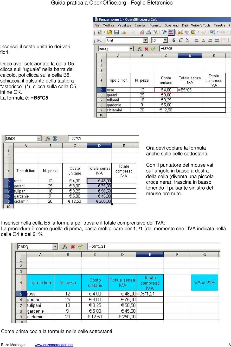 La formula è: =B5*C5 Ora devi copiare la formula anche sulle celle sottostanti.