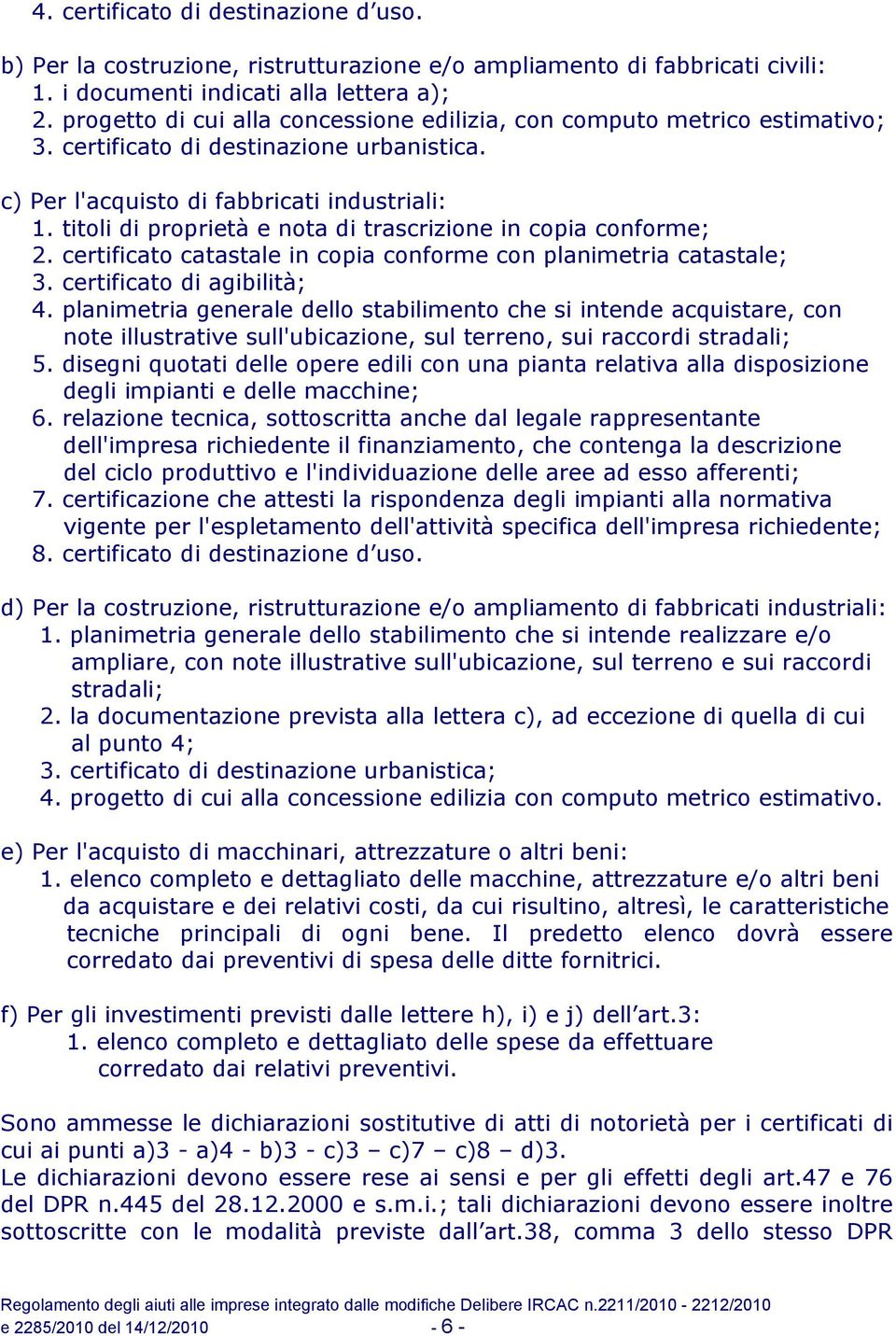 titoli di proprietà e nota di trascrizione in copia conforme; 2. certificato catastale in copia conforme con planimetria catastale; 3. certificato di agibilità; 4.