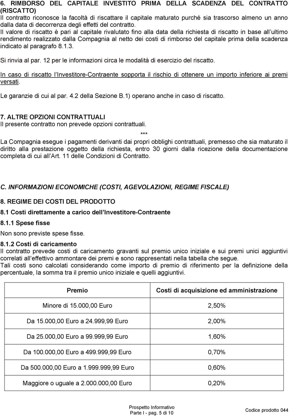 Il valore di riscatto è pari al capitale rivalutato fino alla data della richiesta di riscatto in base all ultimo rendimento realizzato dalla Compagnia al netto dei costi di rimborso del capitale