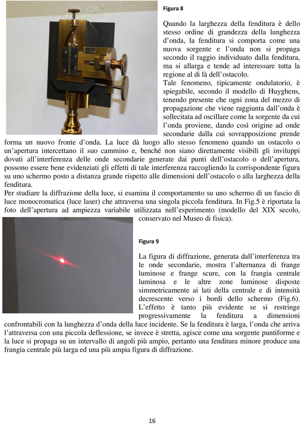 Tale fenomeno, tipicamente ondulatorio, è spiegabile, secondo il modello di Huyghens, tenendo presente che ogni zona del mezzo di propagazione che viene raggiunta dall onda è sollecitata ad oscillare