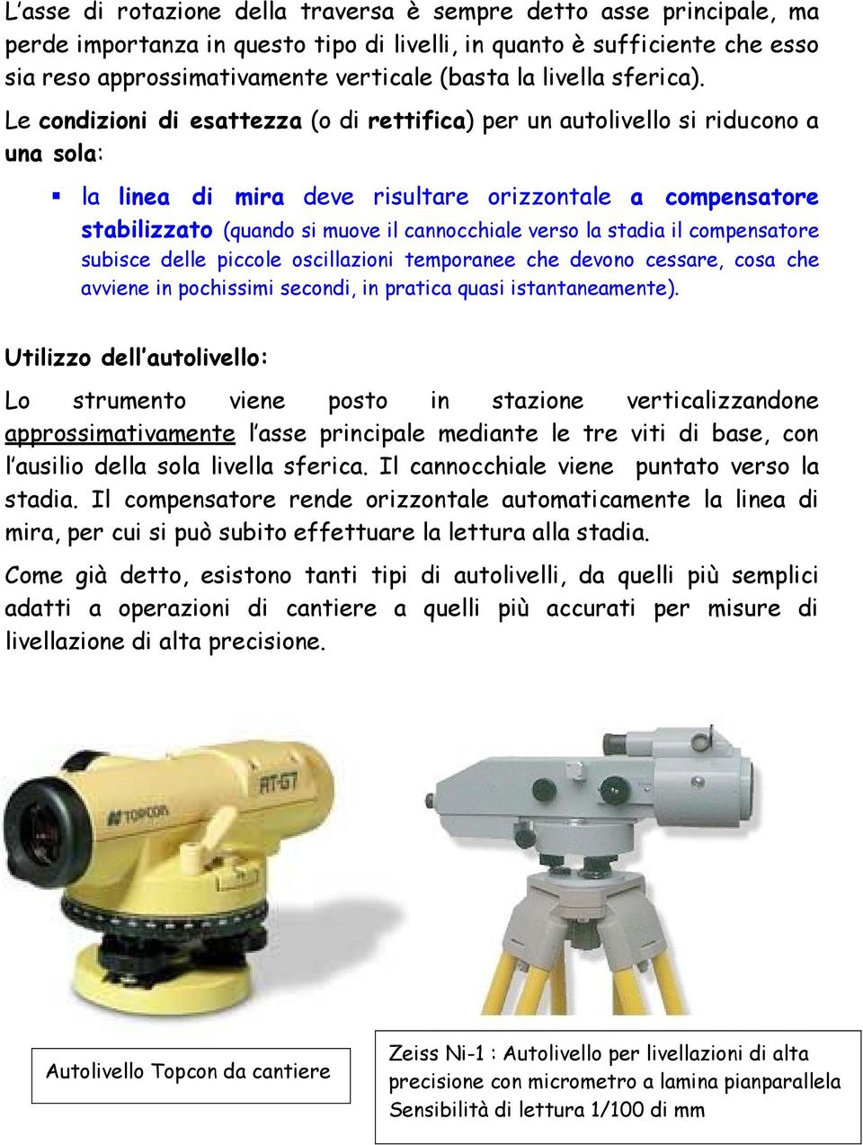 Le condizioni di esattezza (o di rettifica) per un autolivello si riducono a una sola: la linea di mira deve risultare orizzontale a compensatore stabilizzato (quando si muove il cannocchiale verso