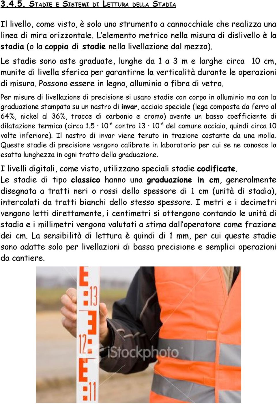 Le stadie sono aste graduate, lunghe da 1 a 3 m e larghe circa 10 cm, munite di livella sferica per garantirne la verticalità durante le operazioni di misura.