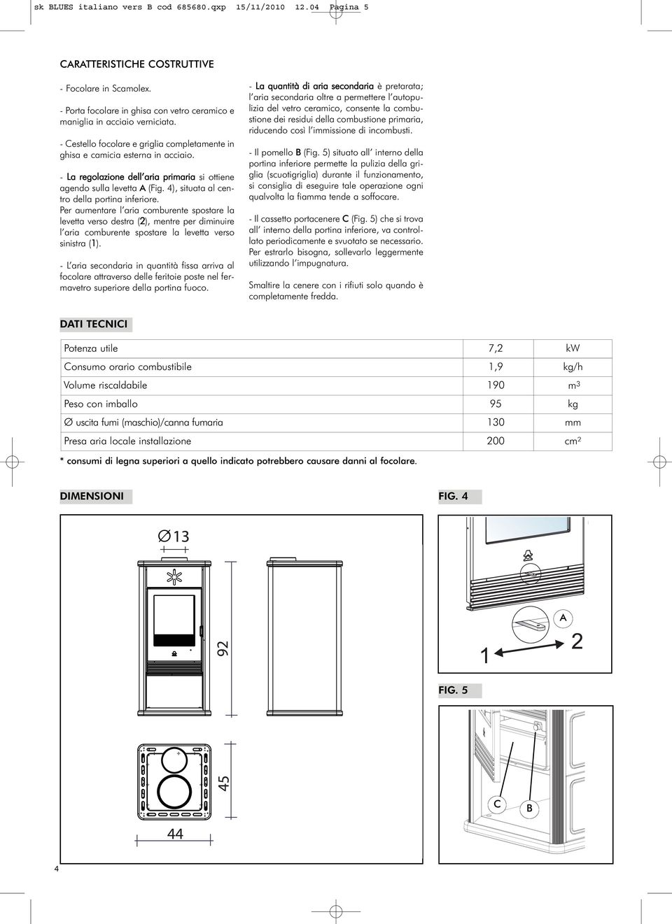 4), situata al centro della portina inferiore. Per aumentare l aria comburente spostare la levetta verso destra (2), mentre per diminuire l aria comburente spostare la levetta verso sinistra (1).