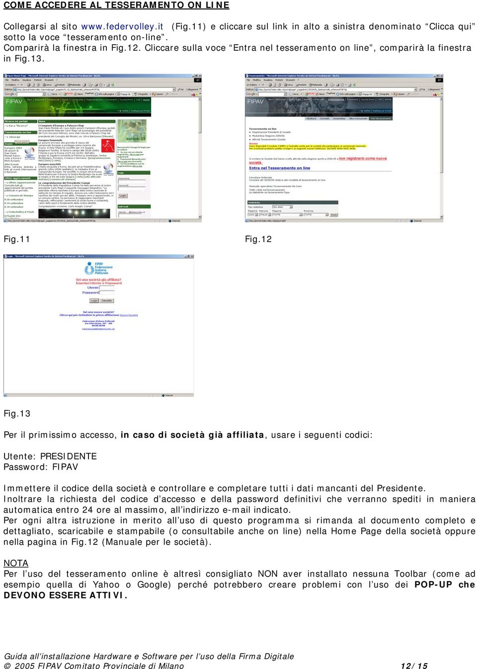 13 Per il primissimo accesso, in caso di società già affiliata, usare i seguenti codici: Utente: PRESIDENTE Password: FIPAV Immettere il codice della società e controllare e completare tutti i dati