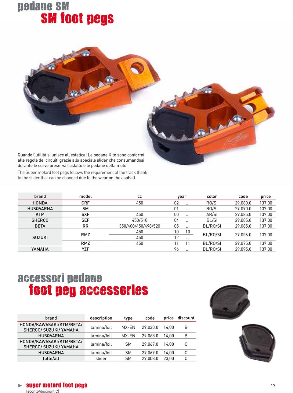 The Super motard foot pegs follows the requirement of the track thank to the slider that can be changed due to the wear on the asphalt. brand model cc year color code price HONDA CRF 450 02... RO/SI 29.