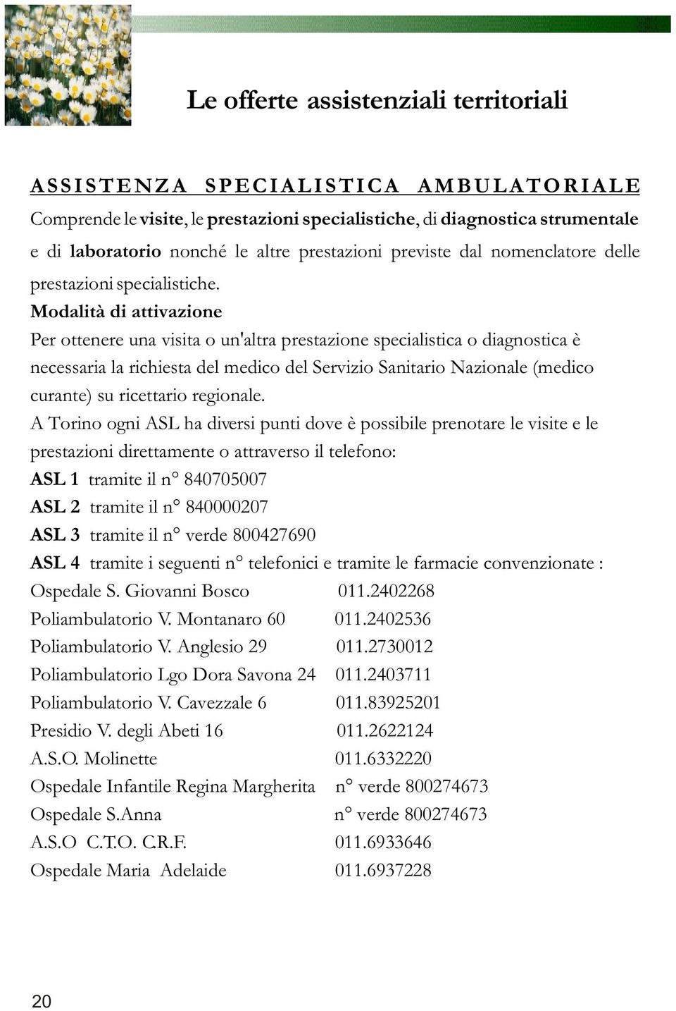 Modalità di attivazione Per ottenere una visita o un'altra prestazione specialistica o diagnostica è necessaria la richiesta del medico del Servizio Sanitario Nazionale (medico curante) su ricettario