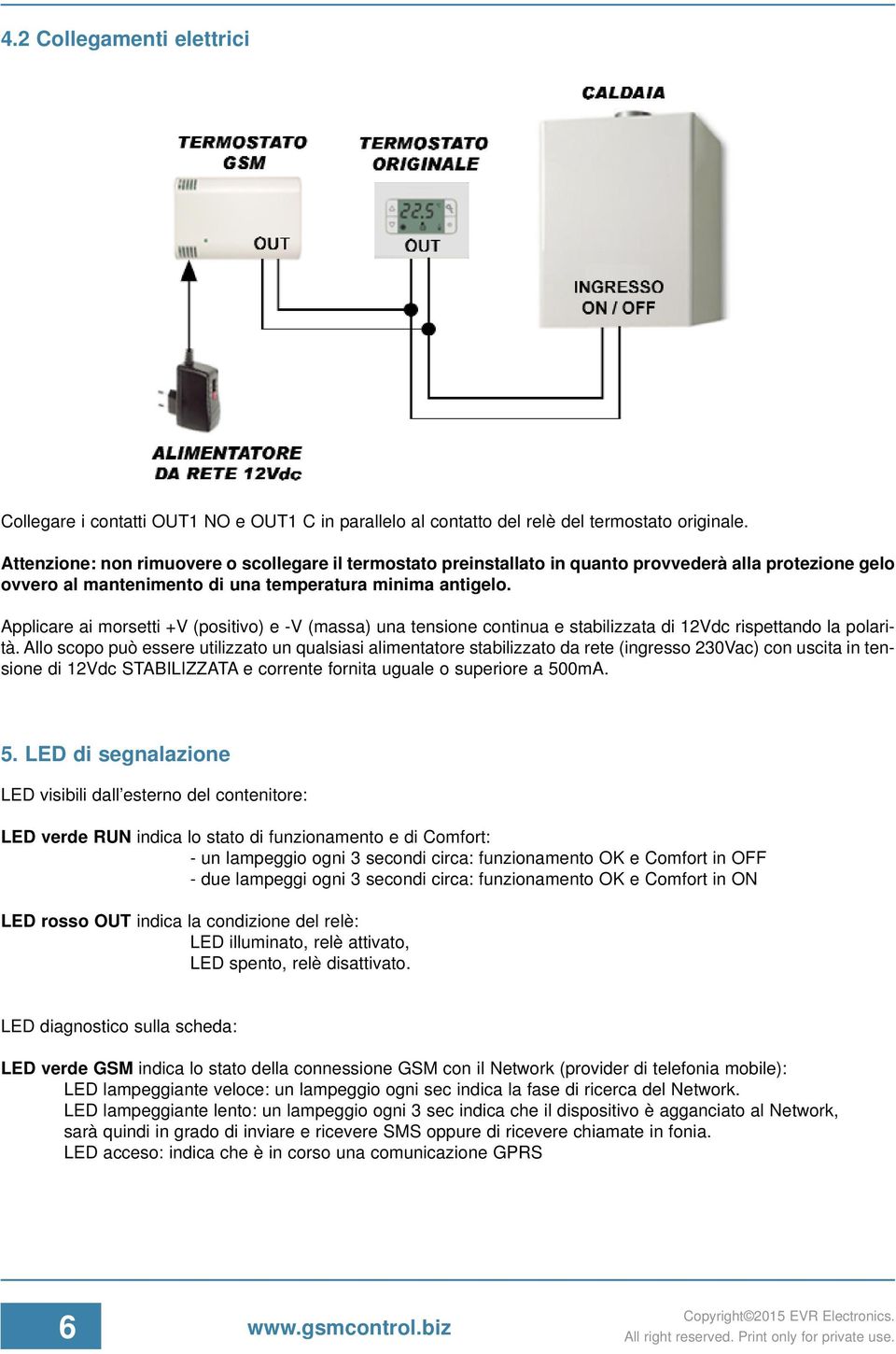 Applicare ai morsetti +V (positivo) e -V (massa) una tensione continua e stabilizzata di 12Vdc rispettando la polarità.