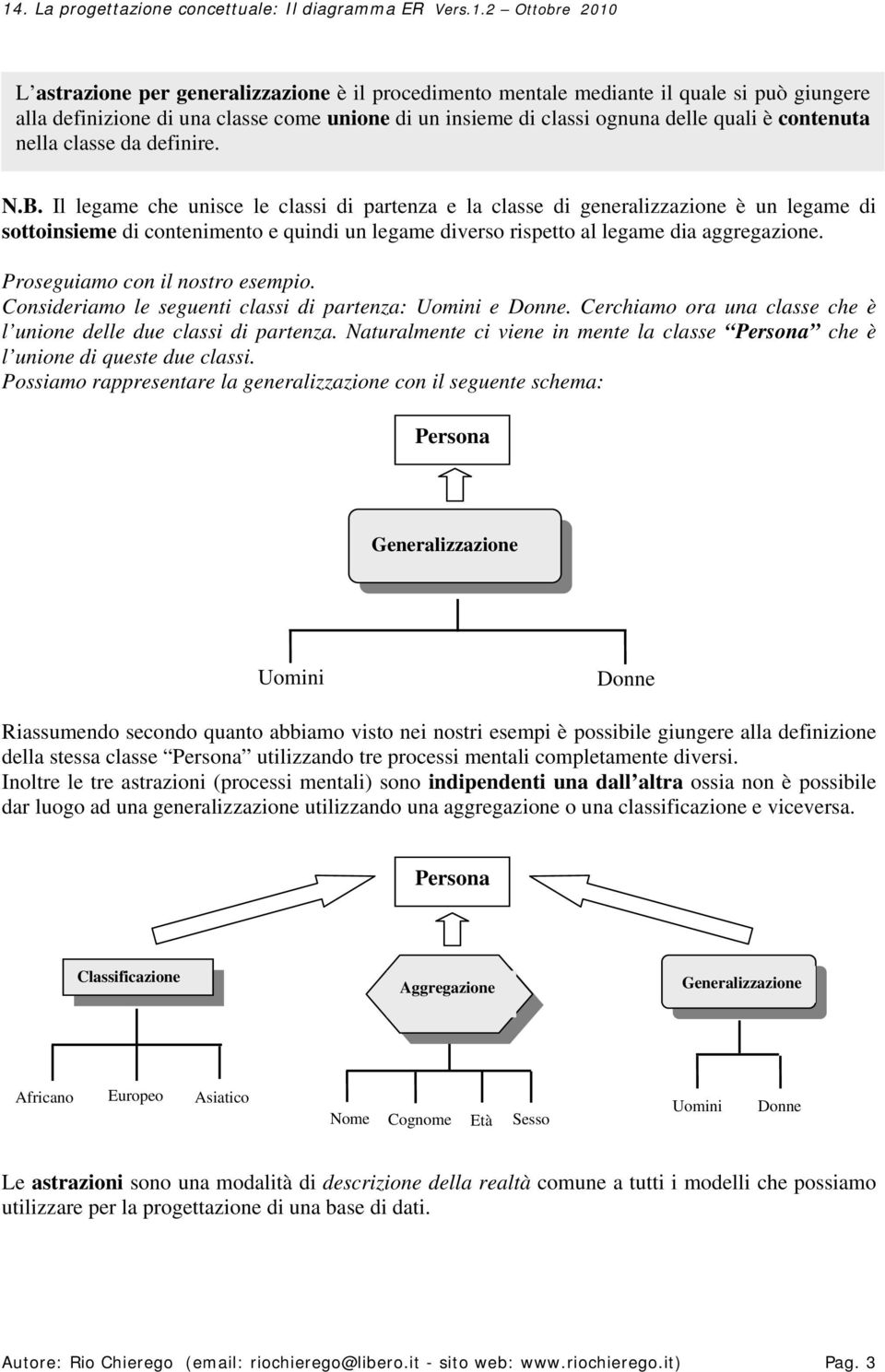 Il legame che unisce le classi di partenza e la classe di generalizzazione è un legame di sottoinsieme di contenimento e quindi un legame diverso rispetto al legame dia aggregazione.