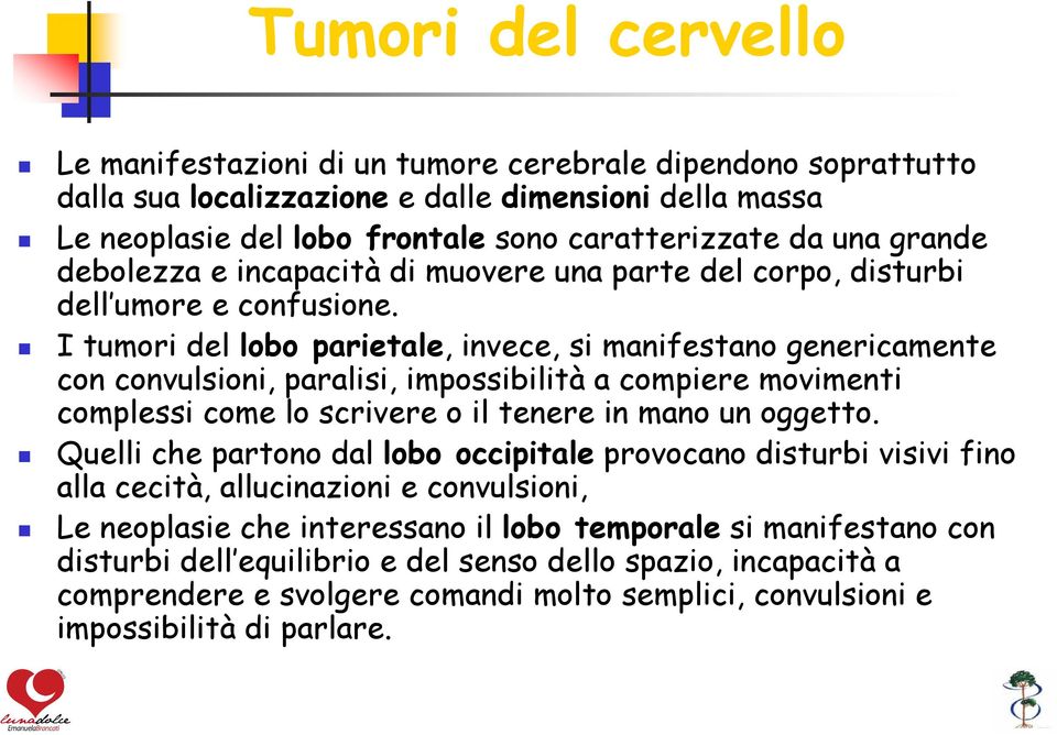 I tumori del lobo parietale, invece, si manifestano genericamente con convulsioni, paralisi, impossibilità a compiere movimenti complessi come lo scrivere o il tenere in mano un oggetto.