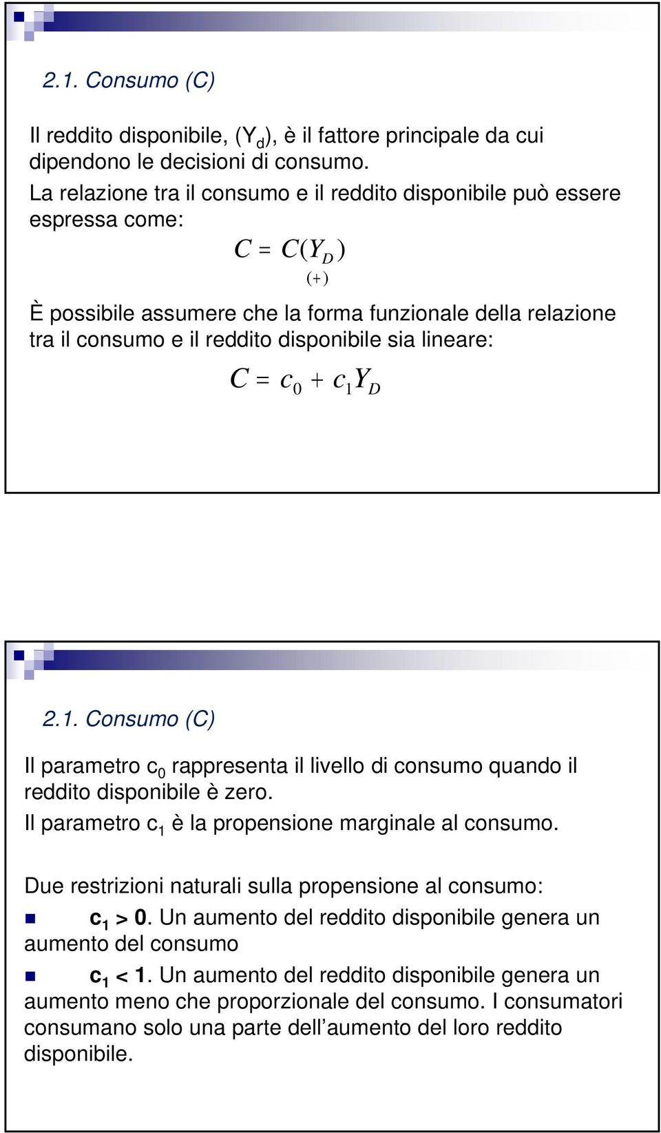 sia lineare: C = c0 + cy 1 D 13 2.1. Consumo (C) Il parametro c 0 rappresenta il livello di consumo quando il reddito disponibile è zero. Il parametro c 1 è la propensione marginale al consumo.