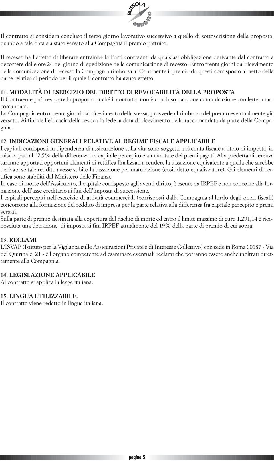 Entro trenta giorni dal ricevimento della comunicazione di recesso la Compagnia rimborsa al Contraente il premio da questi corrisposto al netto della parte relativa al periodo per il quale il